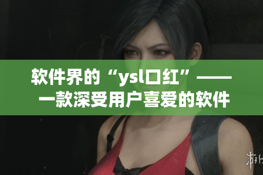 軟件界的“ysl口紅”—— 一款深受用戶喜愛的軟件產(chǎn)品