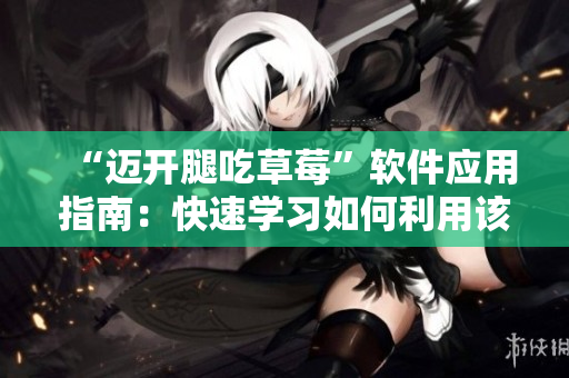 “邁開腿吃草莓”軟件應(yīng)用指南：快速學(xué)習(xí)如何利用該軟件完美解決問題！