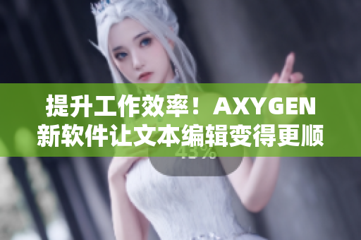 提升工作效率！AXYGEN新軟件讓文本編輯變得更順暢