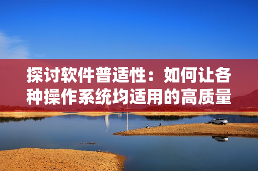 探討軟件普適性：如何讓各種操作系統(tǒng)均適用的高質(zhì)量軟件產(chǎn)品