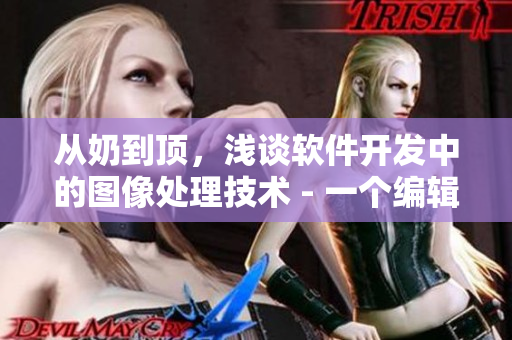 從奶到頂，淺談軟件開發(fā)中的圖像處理技術(shù) - 一個編輯的視角