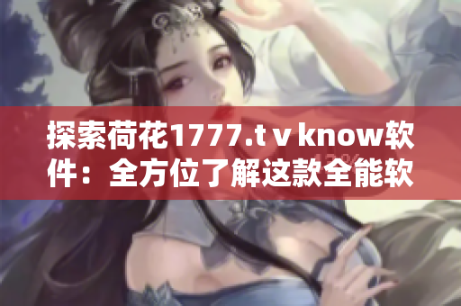 探索荷花1777.tⅴknow軟件：全方位了解這款全能軟件