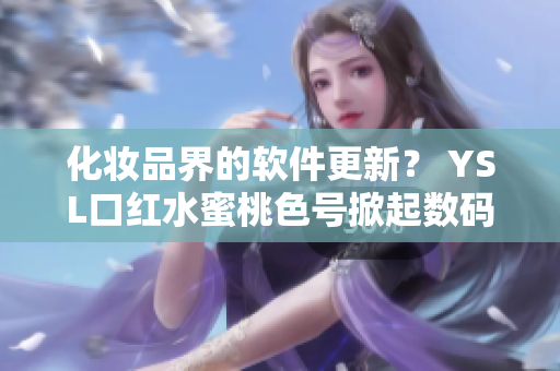 化妝品界的軟件更新？ YSL口紅水蜜桃色號(hào)掀起數(shù)碼化革命