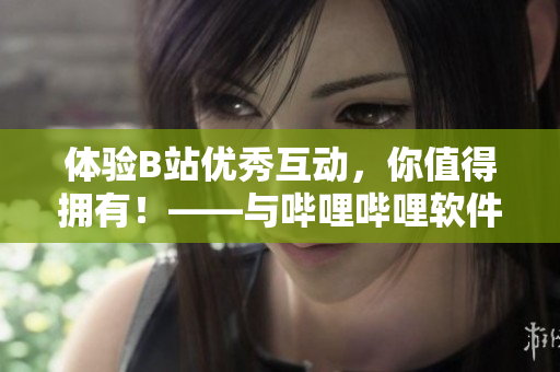 體驗B站優(yōu)秀互動，你值得擁有！——與嗶哩嗶哩軟件互動的3個免費好處