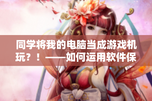 同學(xué)將我的電腦當(dāng)成游戲機(jī)玩？！——如何運(yùn)用軟件保護(hù)您的電腦