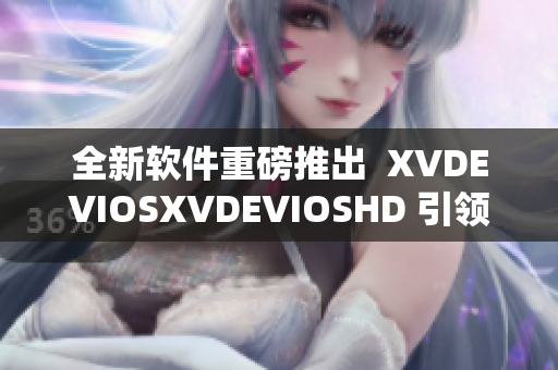 全新軟件重磅推出  XVDEVIOSXVDEVIOSHD 引領(lǐng)行業(yè)新趨勢