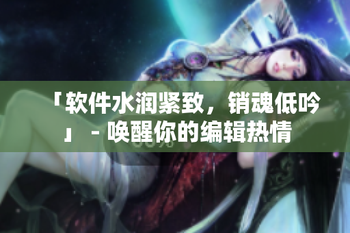 「軟件水潤(rùn)緊致，銷魂低吟」 - 喚醒你的編輯熱情