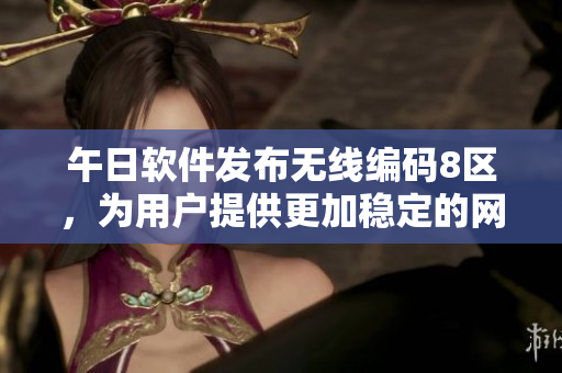 午日軟件發(fā)布無線編碼8區(qū)，為用戶提供更加穩(wěn)定的網(wǎng)絡(luò)連接體驗(yàn)