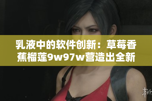 乳液中的軟件創(chuàng)新：草莓香蕉榴蓮9w97w營(yíng)造出全新視聽體驗(yàn)！