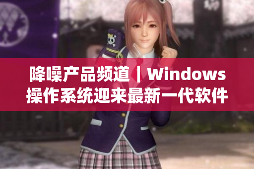 降噪產(chǎn)品頻道｜Windows操作系統(tǒng)迎來最新一代軟件！