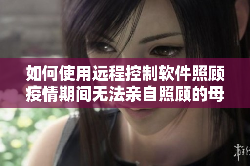 如何使用遠程控制軟件照顧疫情期間無法親自照顧的母親？