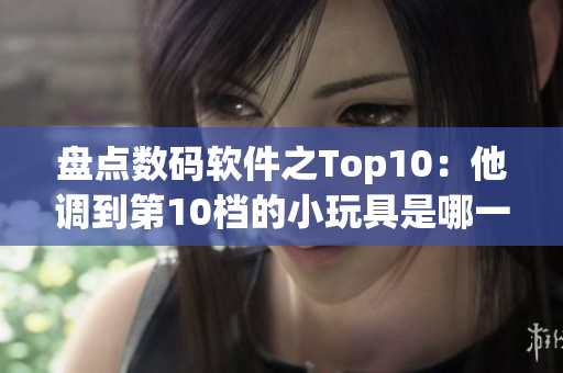 盤點(diǎn)數(shù)碼軟件之Top10：他調(diào)到第10檔的小玩具是哪一個(gè)？