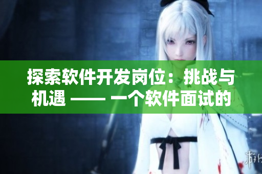 探索軟件開發(fā)崗位：挑戰(zhàn)與機遇 —— 一個軟件面試的心路歷程