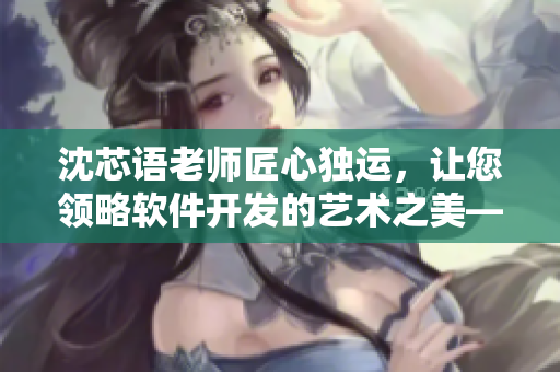 沈芯語老師匠心獨運，讓您領(lǐng)略軟件開發(fā)的藝術(shù)之美——家訪md0076