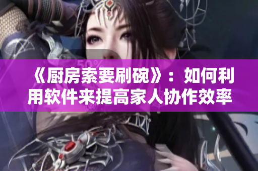 《廚房索要刷碗》：如何利用軟件來提高家人協(xié)作效率？