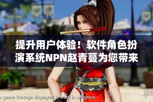 提升用戶體驗！軟件角色扮演系統(tǒng)NPN趙青蔓為您帶來新體驗