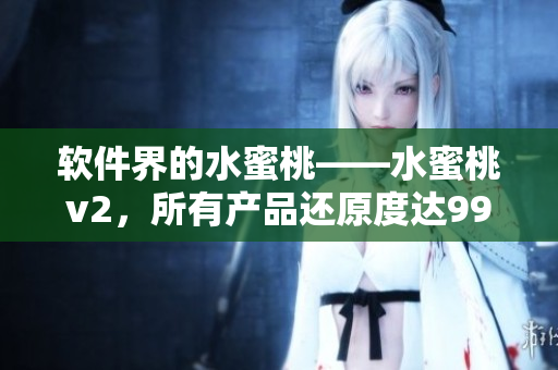 軟件界的水蜜桃——水蜜桃v2，所有產(chǎn)品還原度達99.9%！