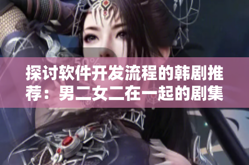 探討軟件開發(fā)流程的韓劇推薦：男二女二在一起的劇集有哪些？