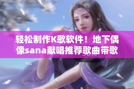 輕松制作K歌軟件！地下偶像sana獻(xiàn)唱推薦歌曲帶歌詞