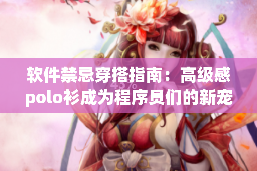 軟件禁忌穿搭指南：高級感polo衫成為程序員們的新寵