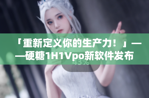 「重新定義你的生產(chǎn)力！」——硬糖1H1Vpo新軟件發(fā)布
