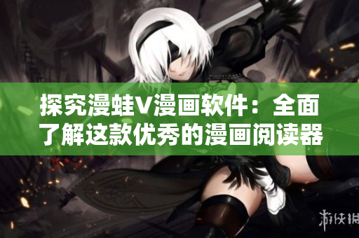 探究漫蛙V漫畫軟件：全面了解這款優(yōu)秀的漫畫閱讀器