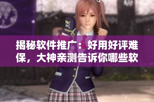 揭秘軟件推廣：好用好評難保，大神親測告訴你哪些軟件可靠高效！