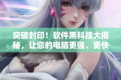 突破封印！軟件黑科技大揭秘，讓您的電腦更強(qiáng)、更快、更穩(wěn)定！