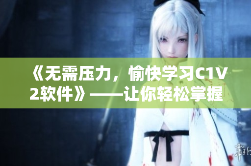 《無需壓力，愉快學(xué)習(xí)C1V2軟件》——讓你輕松掌握軟件編寫技巧