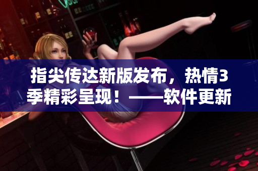 指尖傳達新版發(fā)布，熱情3季精彩呈現！——軟件更新內容一網打盡