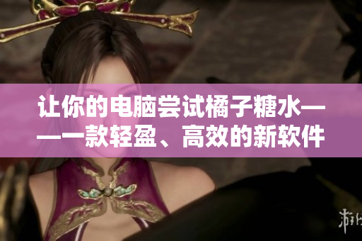 讓你的電腦嘗試橘子糖水——一款輕盈、高效的新軟件推薦
