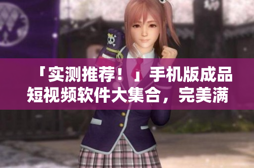 「實測推薦！」手機版成品短視頻軟件大集合，完美滿足您所有需求！