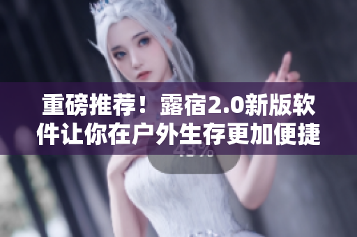 重磅推薦！露宿2.0新版軟件讓你在戶外生存更加便捷！