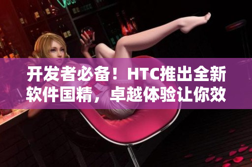 開發(fā)者必備！HTC推出全新軟件國精，卓越體驗(yàn)讓你效率倍增