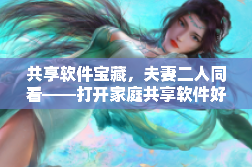 共享軟件寶藏，夫妻二人同看——打開家庭共享軟件好玩又實用