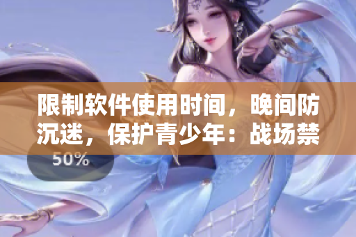 限制軟件使用時間，晚間防沉迷，保護青少年：戰(zhàn)場禁止未成年晚間上線時段