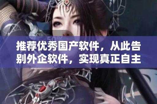 推薦優(yōu)秀國產(chǎn)軟件，從此告別外企軟件，實現(xiàn)真正自主可控！