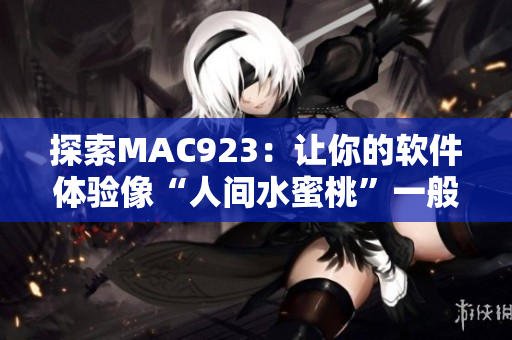 探索MAC923：讓你的軟件體驗(yàn)像“人間水蜜桃”一般甜美