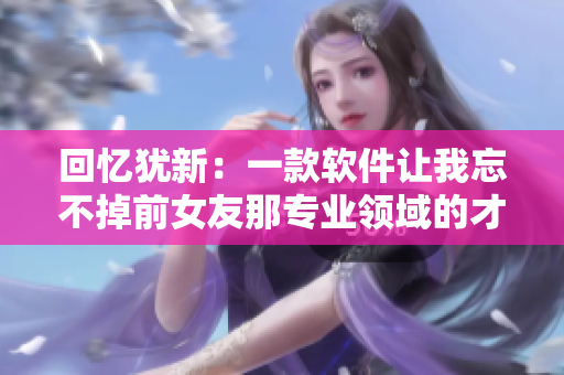 回憶猶新：一款軟件讓我忘不掉前女友那專業(yè)領域的才華