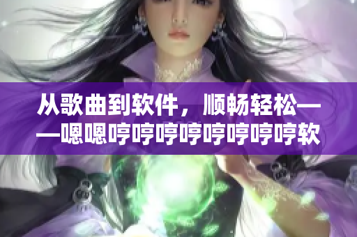 從歌曲到軟件，順暢輕松——嗯嗯哼哼哼哼哼哼哼哼軟件解析