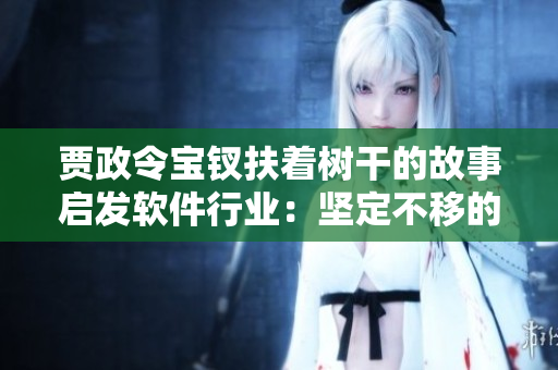 賈政令寶釵扶著樹干的故事啟發(fā)軟件行業(yè)：堅定不移的支持才能長久發(fā)展