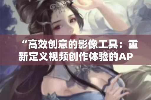 “高效創(chuàng)意的影像工具：重新定義視頻創(chuàng)作體驗的APP源碼解析”