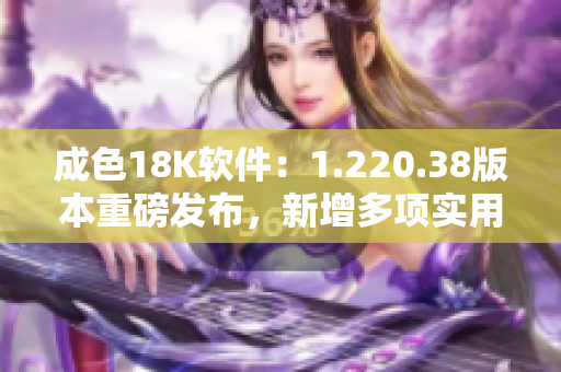 成色18K軟件：1.220.38版本重磅發(fā)布，新增多項實用功能！
