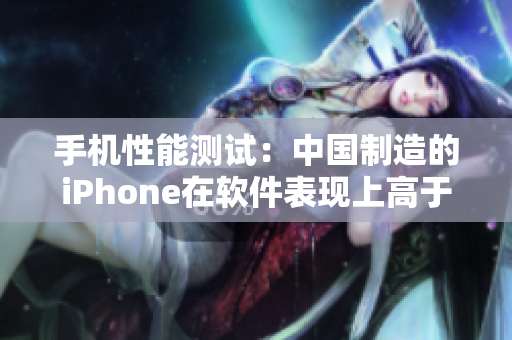 手機性能測試：中國制造的iPhone在軟件表現(xiàn)上高于預期