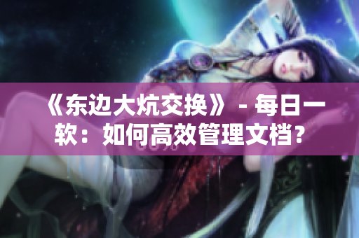 《東邊大炕交換》 - 每日一軟：如何高效管理文檔？