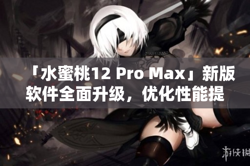 「水蜜桃12 Pro Max」新版軟件全面升級，優(yōu)化性能提升30%