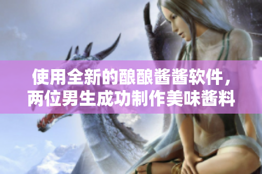 使用全新的釀釀醬醬軟件，兩位男生成功制作美味醬料