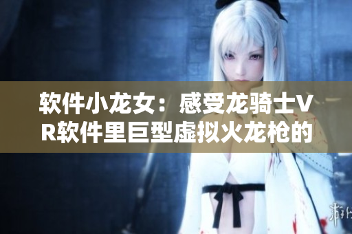 軟件小龍女：感受龍騎士VR軟件里巨型虛擬火龍槍的致命威力