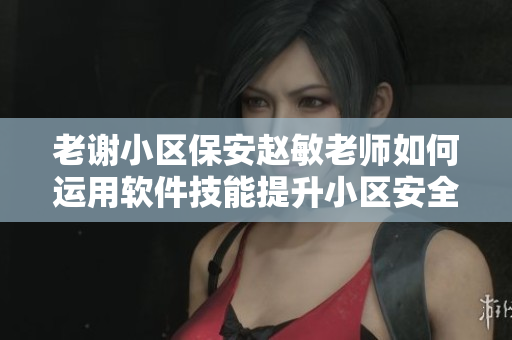 老謝小區(qū)保安趙敏老師如何運(yùn)用軟件技能提升小區(qū)安全管理？