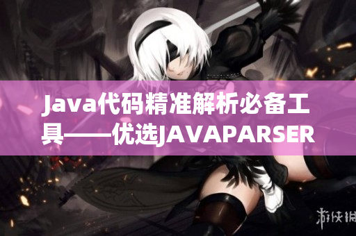 Java代碼精準(zhǔn)解析必備工具——優(yōu)選JAVAPARSER